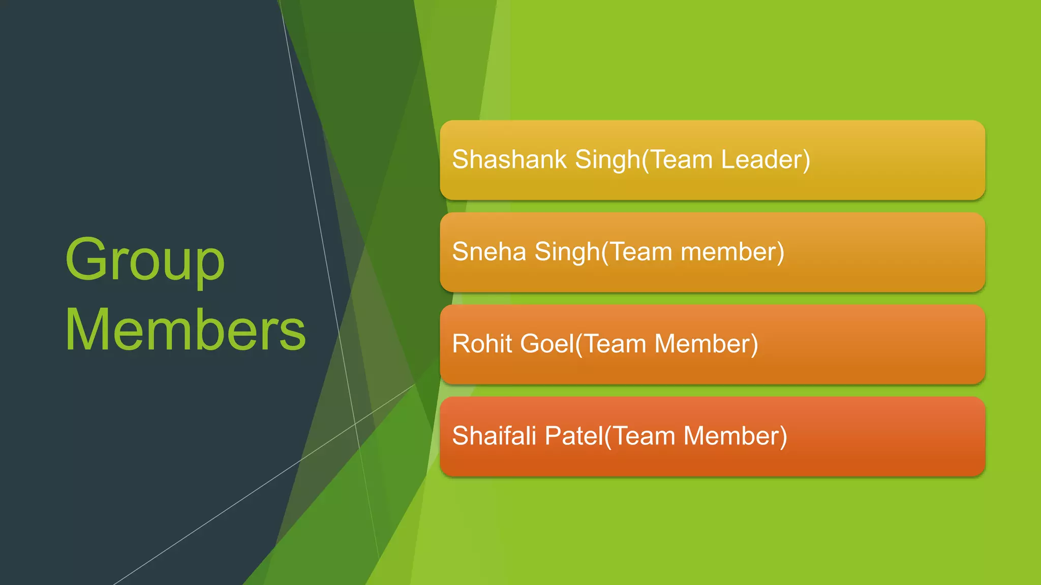 Group
Members
Shashank Singh(Team Leader)
Sneha Singh(Team member)
Rohit Goel(Team Member)
Shaifali Patel(Team Member)
 