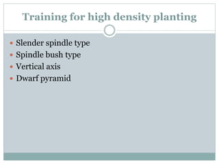 Training for high density planting
 Slender spindle type
 Spindle bush type
 Vertical axis
 Dwarf pyramid
 