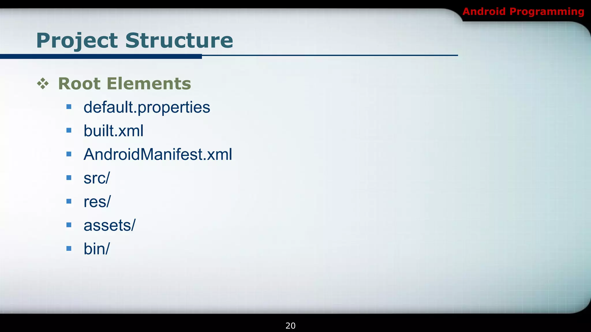 Android Programming


Project Structure

 Root Elements
    default.properties
    built.xml
    AndroidManifest.xml
    src/
    res/
    assets/
    bin/



                           20
 