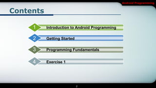 Android Programming


Contents

     1     Introduction to Android Programming

     2     Getting Started

     3     Programming Fundamentals


     4     Exercise 1




                             2
 