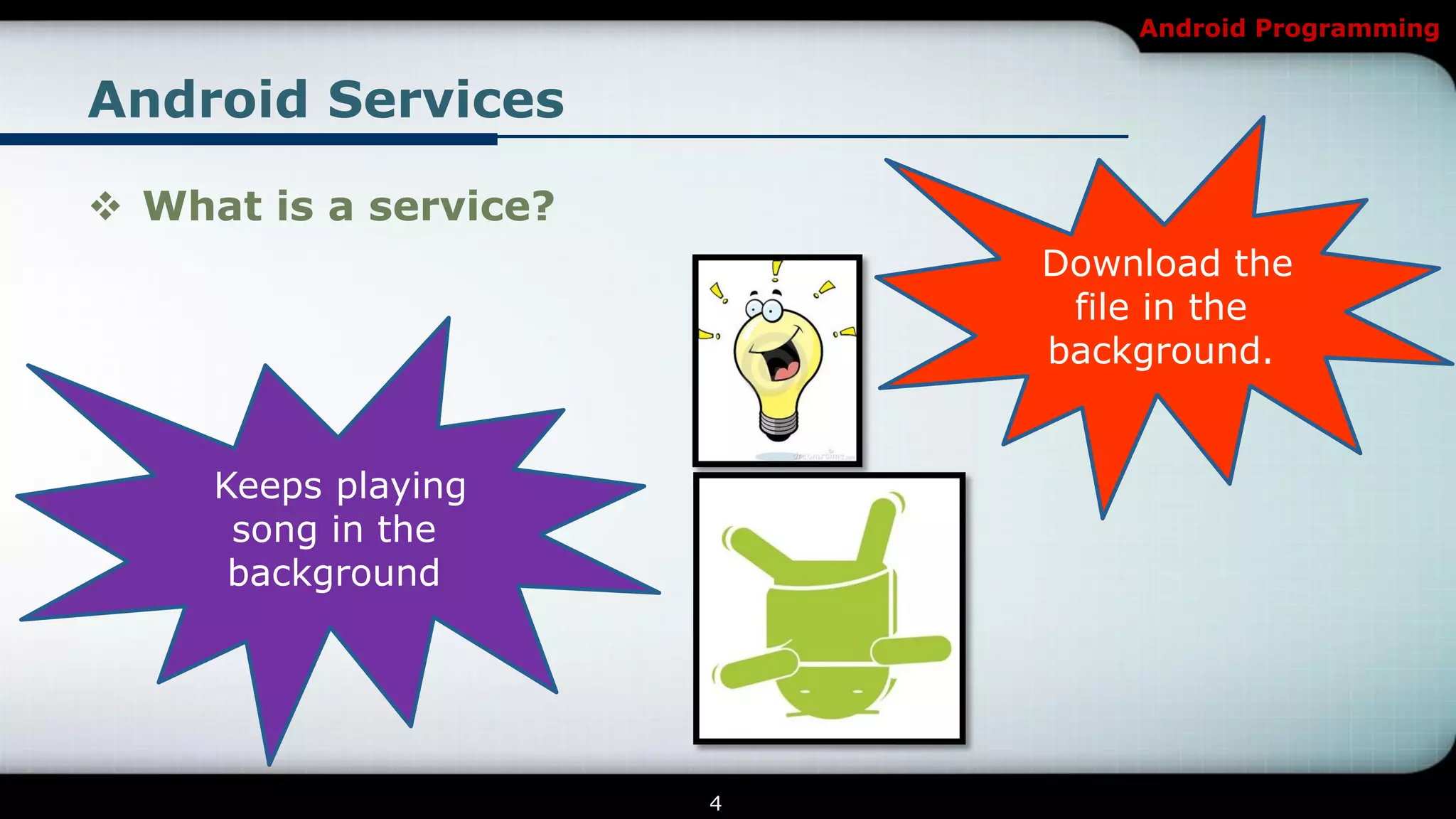 Android Programming


Android Services

 What is a service?
                           Download the
                            file in the
                           background.


     Keeps playing
      song in the
      background




                       4
 