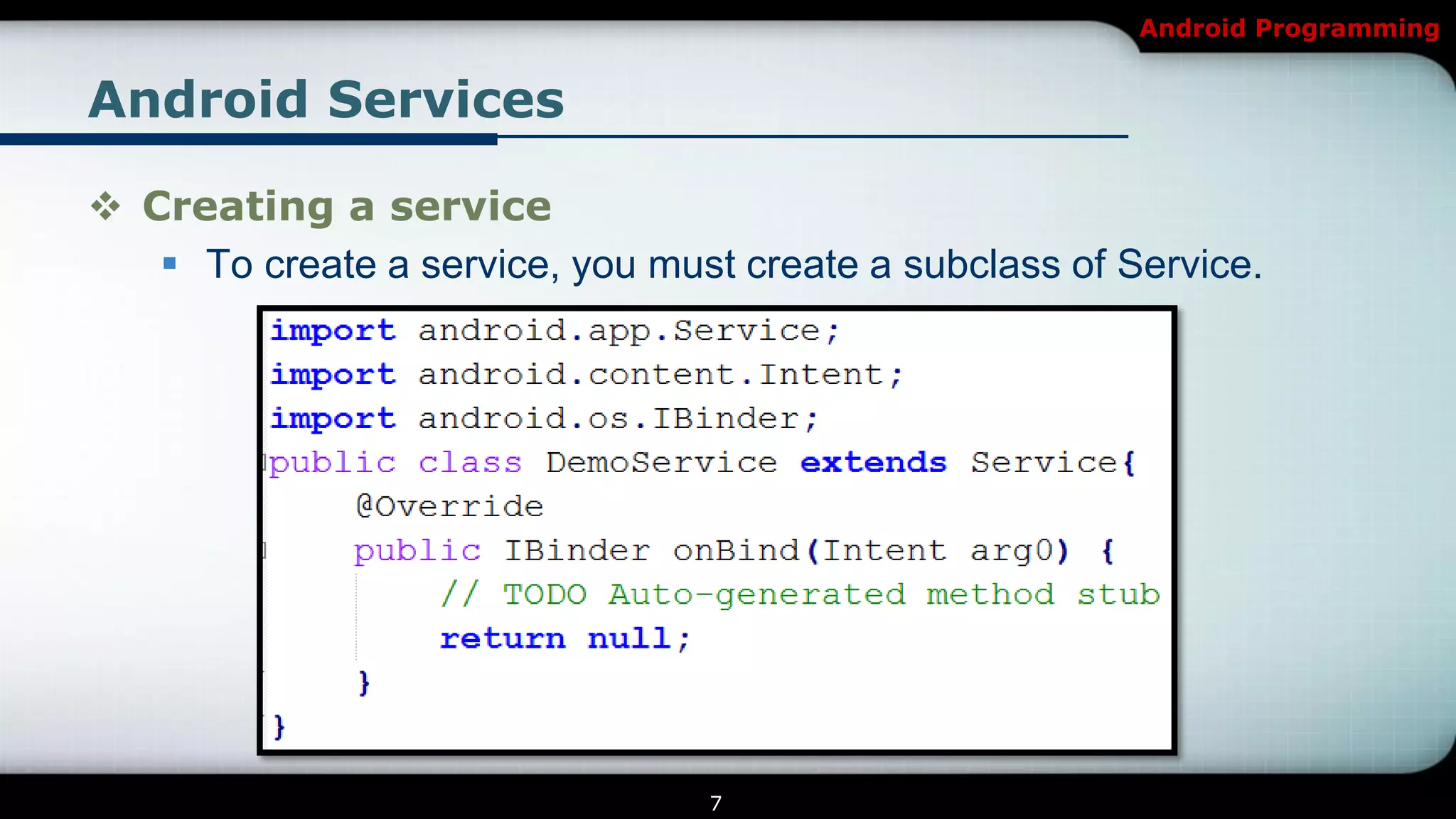 Android Programming


Android Services

 Creating a service
    To create a service, you must create a subclass of Service.




                                 7
 