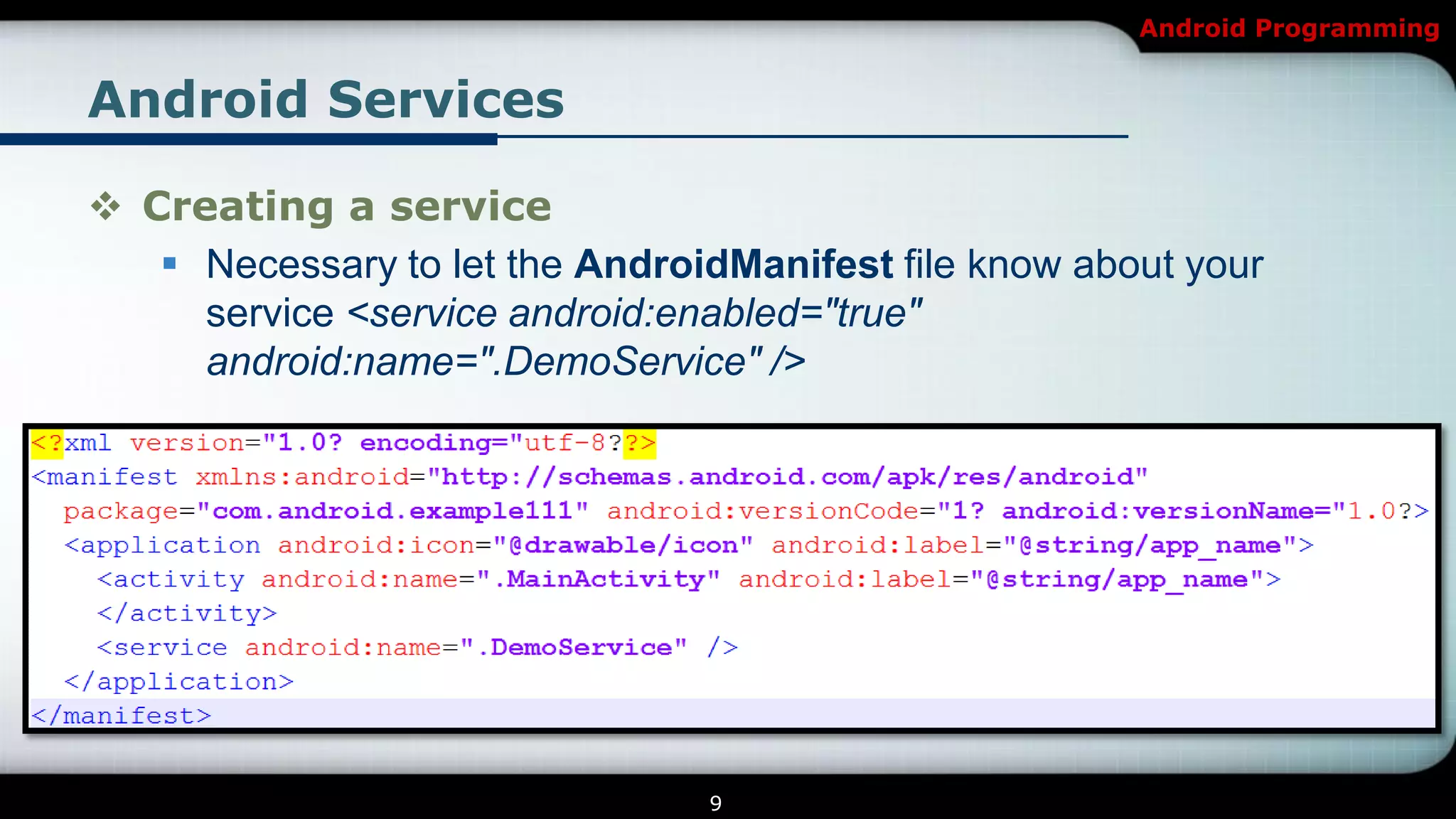 Android Programming


Android Services

 Creating a service
    Necessary to let the AndroidManifest file know about your
     service <service android:enabled="true"
     android:name=".DemoService" />




                                9
 