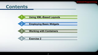 Android Programming


Contents

     1     Using XML-Based Layouts

     2     Employing Basic Widgets

     3     Working with Containers


     4     Exercise 2




                         2
 