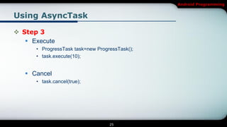Android Programming


Using AsyncTask

 Step 3
    Execute
      • ProgressTask task=new ProgressTask();
      • task.execute(10);


    Cancel
      • task.cancel(true);




                                   25
 