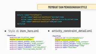 MembuatdanMenggunakanstyle
<TextView
android:id="@+id/tvNameDetail"
style="@style/TitleText"
android:layout_width="wrap_content"
android:layout_height="wrap_content"
android:layout_marginTop="16dp"
android:text="Sudirman"
/>
<TextView
android:id="@+id/txt_name"
style="@style/TitleText"
android:layout_width="wrap_content"
android:layout_height="wrap_content"
android:layout_marginStart="26dp"
android:layout_toEndOf="@id/img_photo"
android:text="@string/name_heroes" />
● activity_constraint_detail.xml● Style di item_hero.xml
 