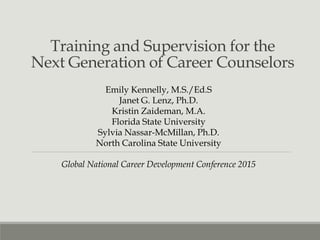 Training and Supervision for the
Next Generation of Career Counselors
Emily Kennelly, M.S./Ed.S
Janet G. Lenz, Ph.D.
Kristin Zaideman, M.A.
Florida State University
Sylvia Nassar-McMillan, Ph.D.
North Carolina State University
Global National Career Development Conference 2015
 
