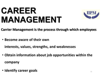 CAREER
MANAGEMENT
Carrier Management is the process through which employees

• Become aware of their own
interests, values, strengths, and weaknesses
• Obtain information about job opportunities within the
company
• Identify career goals

11

 