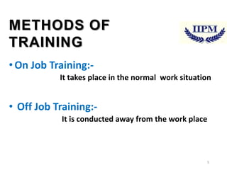 METHODS OF
TRAINING
• On Job Training:It takes place in the normal work situation

• Off Job Training:It is conducted away from the work place

5

 