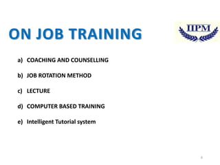 ON JOB TRAINING
a) COACHING AND COUNSELLING
b) JOB ROTATION METHOD

c) LECTURE
d) COMPUTER BASED TRAINING
e) Intelligent Tutorial system

6

 