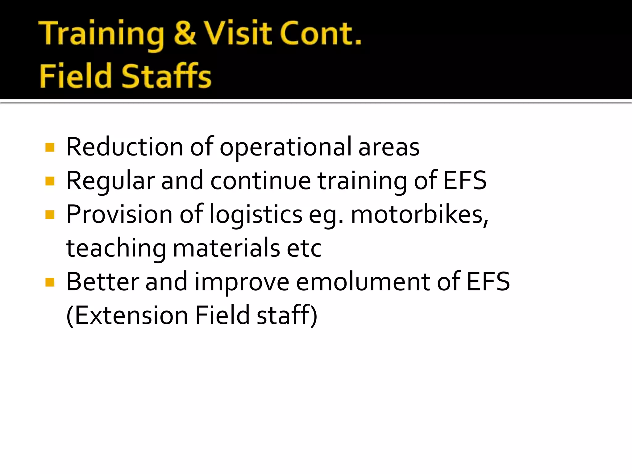  Reduction of operational areas
 Regular and continue training of EFS
 Provision of logistics eg. motorbikes,
teaching materials etc
 Better and improve emolument of EFS
(Extension Field staff)
 