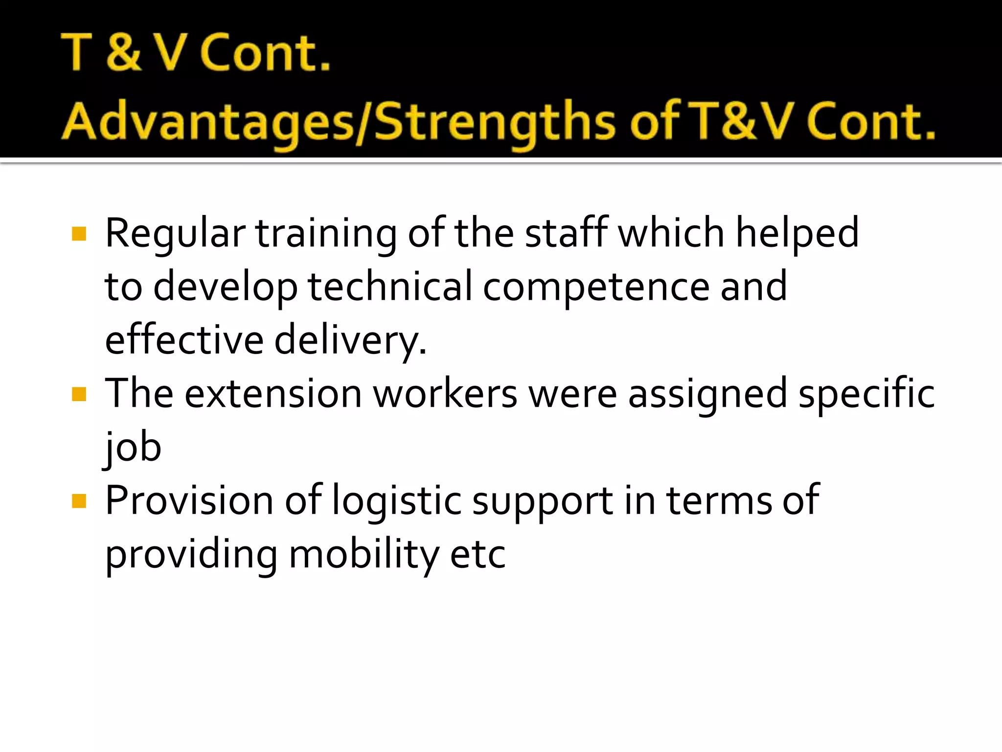  Regular training of the staff which helped
to develop technical competence and
effective delivery.
 The extension workers were assigned specific
job
 Provision of logistic support in terms of
providing mobility etc
 