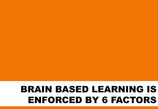 BRAIN BASED LEARNING IS
 ENFORCED BY 6 FACTORS
 