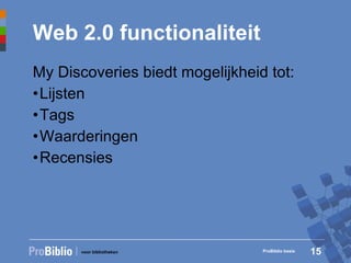 Web 2.0 functionaliteit My Discoveries biedt mogelijkheid tot: Lijsten Tags Waarderingen Recensies ProBiblio basis 