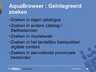 AquaBrowser : Geïntegreerd zoeken Zoeken in eigen catalogus Zoeken in andere catalogi / titelbestanden Zoeken in muziekweb Zoeken in het landelijke basispakket digitale content Zoeken in aanvullende provinciale bestanden ProBiblio basis 