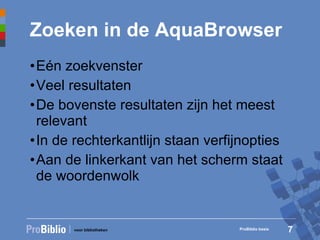 Zoeken in de AquaBrowser Eén zoekvenster Veel resultaten De bovenste resultaten zijn het meest relevant In de rechterkantlijn staan verfijnopties Aan de linkerkant van het scherm staat de woordenwolk ProBiblio basis 