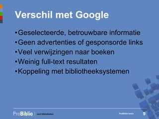 Verschil met Google Geselecteerde, betrouwbare informatie Geen advertenties of gesponsorde links Veel verwijzingen naar boeken Weinig full-text resultaten Koppeling met bibliotheeksystemen ProBiblio basis 