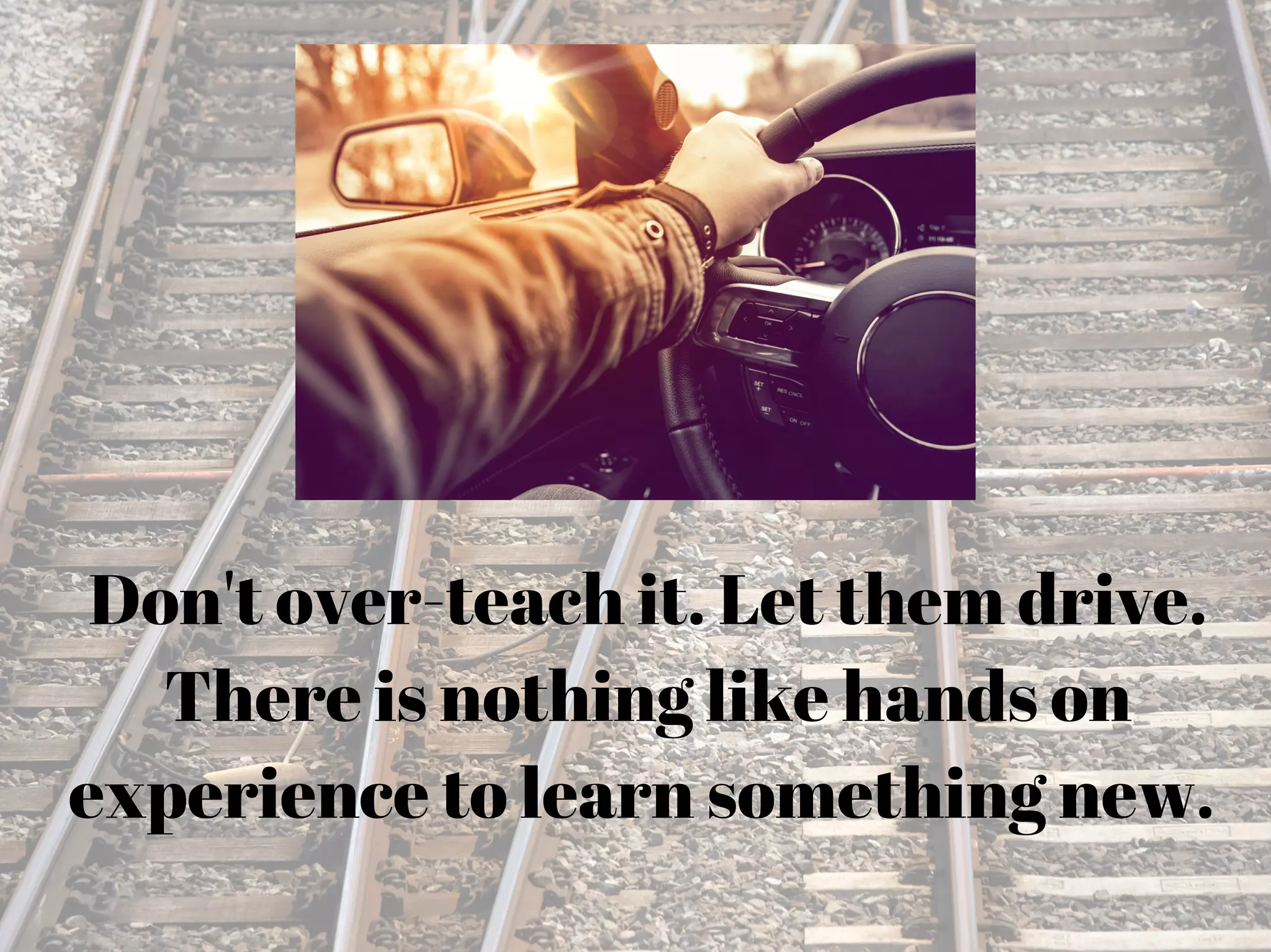 Don't over-teach it. Let them drive.
There is nothing like hands on
experience to learn something new.
 