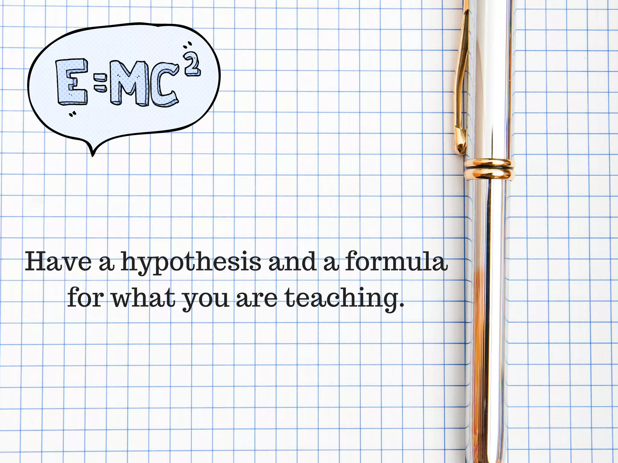 Have a hypothesis and a formula
for what you are teaching.
 