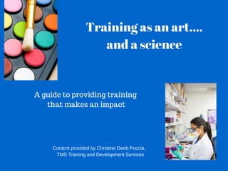 Training as an art....
and a science
A guide to providing training
that makes an impact
Content provided by Christine Deeb Poccia,
  TMS Training and Development Services
 