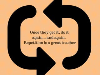 Once they get it, do it
again... and again.
Repetition is a great teacher
 