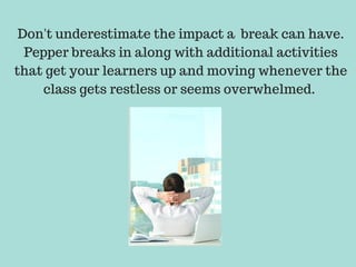 Don't underestimate the impact a break can have.
Pepper breaks in along with additional activities
that get your learners up and moving whenever the
class gets restless or seems overwhelmed.
 