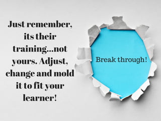 Break through!
Just remember,
its their
training...not
yours. Adjust,
change and mold
it to fit your
learner!
 