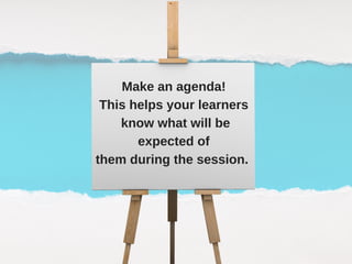 Make an agenda!
This helps your learners
 know what will be
expected of
them during the session. 
 