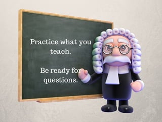 Practice what you
teach.
Be ready for
questions.
 