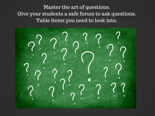 Master the art of questions.
Give your students a safe forum to ask questions.
Table items you need to look into.
 