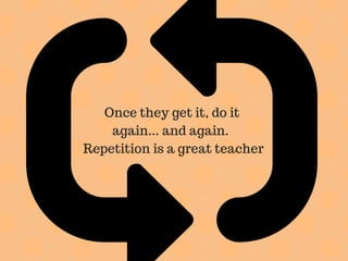 Once they get it, do it
again... and again.
Repetition is a great teacher
 