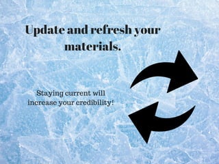 Staying current will
increase your credibility!
Update and refresh your
materials.
 