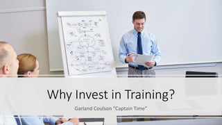 Why Invest in Training?
Garland Coulson “Captain Time”
 