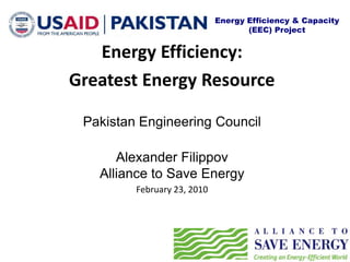Energy Efficiency & Capacity
(EEC) Project
Energy Efficiency:
Greatest Energy Resource
Pakistan Engineering Council
Alexander Filippov
Alliance to Save Energy
February 23, 2010
 