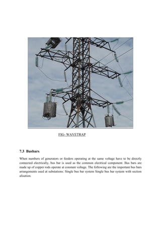 FIG- WAVETRAP
7.3 Busbars
When numbers of generators or feeders operating at the same voltage have to be directly
connected electrically, bus bar is used as the common electrical component. Bus bars are
made up of copper rods operate at constant voltage. The following are the important bus bars
arrangements used at substations: Single bus bar system Single bus bar system with section
alisation.
 
