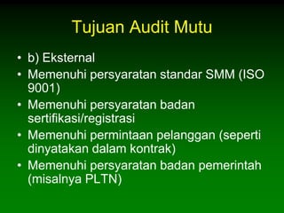 Tujuan Audit Mutu
• b) Eksternal
• Memenuhi persyaratan standar SMM (ISO
  9001)
• Memenuhi persyaratan badan
  sertifikasi/registrasi
• Memenuhi permintaan pelanggan (seperti
  dinyatakan dalam kontrak)
• Memenuhi persyaratan badan pemerintah
  (misalnya PLTN)
 