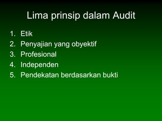 Lima prinsip dalam Audit
1.   Etik
2.   Penyajian yang obyektif
3.   Profesional
4.   Independen
5.   Pendekatan berdasarkan bukti
 