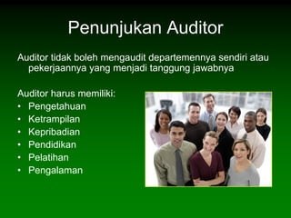 Penunjukan Auditor
Auditor tidak boleh mengaudit departemennya sendiri atau
  pekerjaannya yang menjadi tanggung jawabnya

Auditor harus memiliki:
• Pengetahuan
• Ketrampilan
• Kepribadian
• Pendidikan
• Pelatihan
• Pengalaman
 