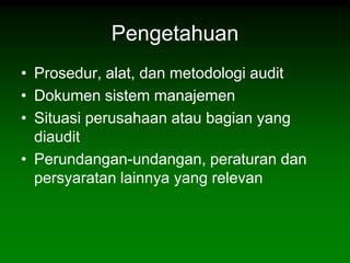 Pengetahuan
• Prosedur, alat, dan metodologi audit
• Dokumen sistem manajemen
• Situasi perusahaan atau bagian yang
  diaudit
• Perundangan-undangan, peraturan dan
  persyaratan lainnya yang relevan
 