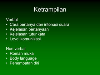 Ketrampilan
Verbal
• Cara bertanya dan intonasi suara
• Kejelasan pertanyaan
• Kejelasan tutur kata
• Level komunikasi

Non verbal
• Roman muka
• Body language
• Penempatan diri
 