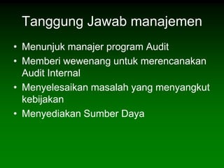 Tanggung Jawab manajemen
• Menunjuk manajer program Audit
• Memberi wewenang untuk merencanakan
  Audit Internal
• Menyelesaikan masalah yang menyangkut
  kebijakan
• Menyediakan Sumber Daya
 