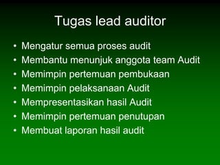 Tugas lead auditor
•   Mengatur semua proses audit
•   Membantu menunjuk anggota team Audit
•   Memimpin pertemuan pembukaan
•   Memimpin pelaksanaan Audit
•   Mempresentasikan hasil Audit
•   Memimpin pertemuan penutupan
•   Membuat laporan hasil audit
 