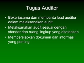 Tugas Auditor
• Bekerjasama dan membantu lead auditor
  dalam melaksanakan audit
• Melaksanakan audit sesuai dengan
  standar dan ruang lingkup yang ditetapkan
• Mempersiapkan dokumen dan informasi
  yang penting
 