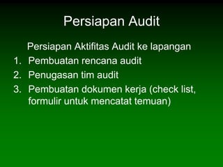 Persiapan Audit
   Persiapan Aktifitas Audit ke lapangan
1. Pembuatan rencana audit
2. Penugasan tim audit
3. Pembuatan dokumen kerja (check list,
   formulir untuk mencatat temuan)
 