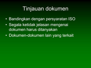 Tinjauan dokumen
• Bandingkan dengan persyaratan ISO
• Segala ketidak jelasan mengenai
  dokumen harus ditanyakan
• Dokumen-dokumen lain yang terkait
 