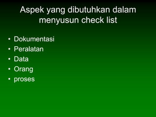 Aspek yang dibutuhkan dalam
         menyusun check list

•   Dokumentasi
•   Peralatan
•   Data
•   Orang
•   proses
 