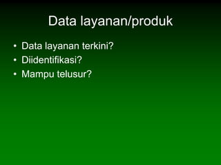 Data layanan/produk
• Data layanan terkini?
• Diidentifikasi?
• Mampu telusur?
 