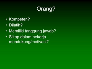 Orang?
•   Kompeten?
•   Dilatih?
•   Memiliki tanggung jawab?
•   Sikap dalam bekerja
    mendukung/motivasi?
 