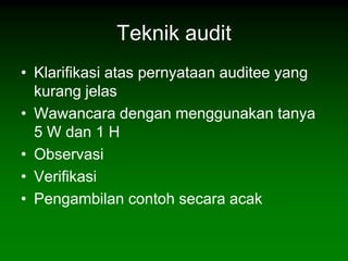 Teknik audit
• Klarifikasi atas pernyataan auditee yang
  kurang jelas
• Wawancara dengan menggunakan tanya
  5 W dan 1 H
• Observasi
• Verifikasi
• Pengambilan contoh secara acak
 