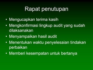 Rapat penutupan
• Mengucapkan terima kasih
• Mengkonfirmasi lingkup audit yang sudah
  dilaksanakan
• Menyampaikan hasil audit
• Menentukan waktu penyelesaian tindakan
  perbaikan
• Memberi kesempatan untuk bertanya
 